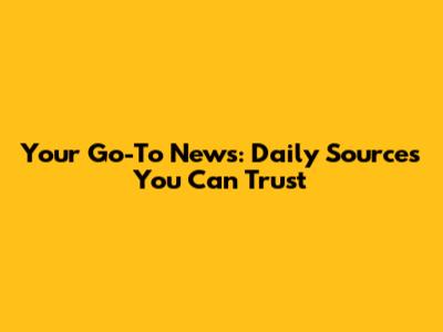 Your Go-To News: Daily Sources You Can Trust