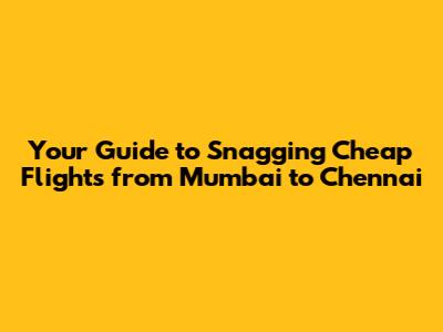 Your Guide to Snagging Cheap Flights from Mumbai to Chennai