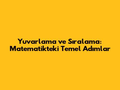 Yuvarlama ve Sıralama: Matematikteki Temel Adımlar