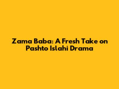 Zama Baba: A Fresh Take on Pashto Islahi Drama