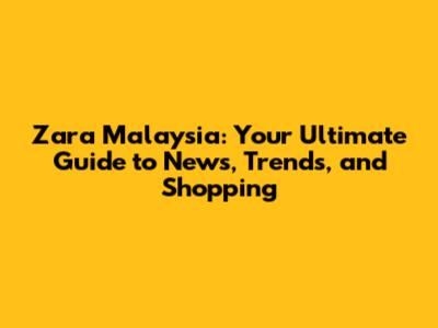 Zara Malaysia: Your Ultimate Guide to News, Trends, and Shopping