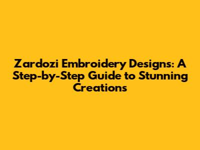 Zardozi Embroidery Designs: A Step-by-Step Guide to Stunning Creations