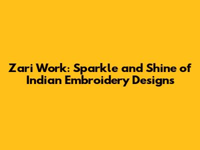 Zari Work: Sparkle and Shine of Indian Embroidery Designs