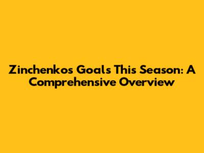 Zinchenko's Goals This Season: A Comprehensive Overview
