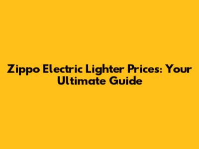 Zippo Electric Lighter Prices: Your Ultimate Guide