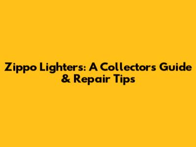 Zippo Lighters: A Collector's Guide & Repair Tips