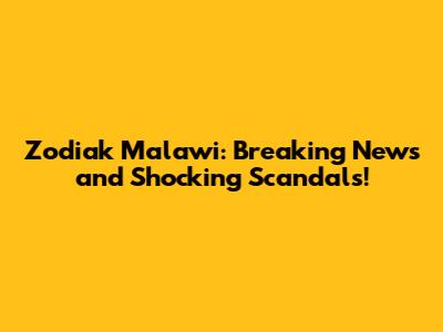 Zodiak Malawi: Breaking News and Shocking Scandals!