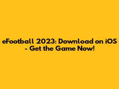 eFootball 2023: Download on iOS - Get the Game Now!