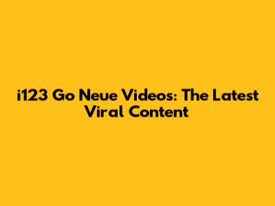 i123 Go Neue Videos: The Latest Viral Content