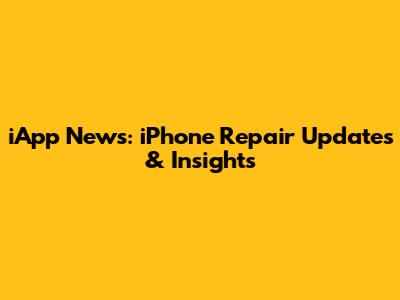 iApp News: iPhone Repair Updates & Insights