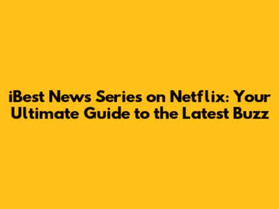 iBest News Series on Netflix: Your Ultimate Guide to the Latest Buzz
