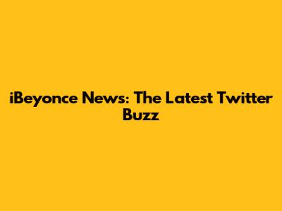 iBeyonce News: The Latest Twitter Buzz