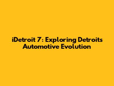 iDetroit 7: Exploring Detroit's Automotive Evolution