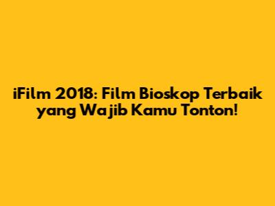 iFilm 2018: Film Bioskop Terbaik yang Wajib Kamu Tonton!