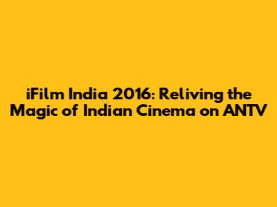 iFilm India 2016: Reliving the Magic of Indian Cinema on ANTV