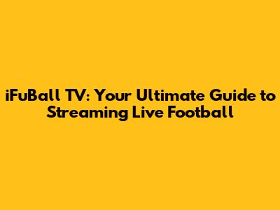 iFuBall TV: Your Ultimate Guide to Streaming Live Football