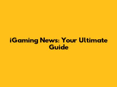 iGaming News: Your Ultimate Guide