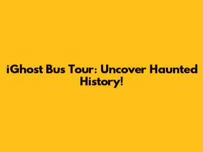 iGhost Bus Tour: Uncover Haunted History!