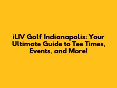 iLIV Golf Indianapolis: Your Ultimate Guide to Tee Times, Events, and More!