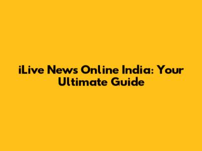 iLive News Online India: Your Ultimate Guide