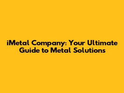 iMetal Company: Your Ultimate Guide to Metal Solutions