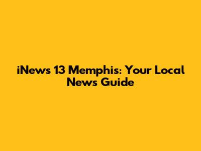 iNews 13 Memphis: Your Local News Guide
