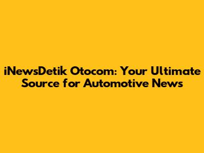 iNewsDetik Otocom: Your Ultimate Source for Automotive News