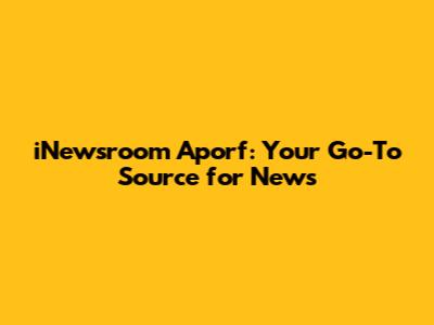 iNewsroom Aporf: Your Go-To Source for News