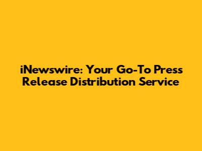 iNewswire: Your Go-To Press Release Distribution Service