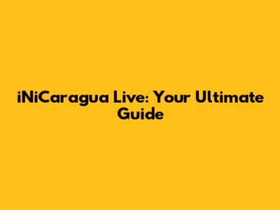 iNiCaragua Live: Your Ultimate Guide