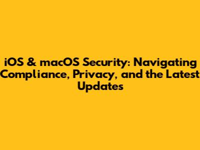 iOS & macOS Security: Navigating Compliance, Privacy, and the Latest Updates