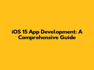 iOS 15 App Development: A Comprehensive Guide