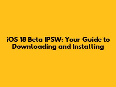iOS 18 Beta IPSW: Your Guide to Downloading and Installing
