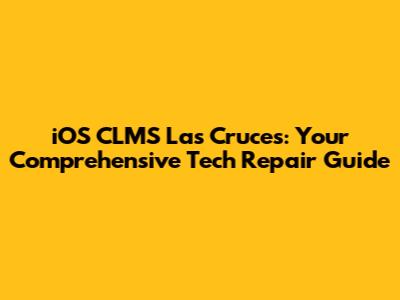 iOS CLMS Las Cruces: Your Comprehensive Tech Repair Guide
