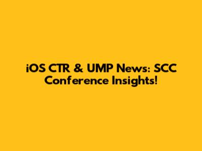 iOS CTR & UMP News: SCC Conference Insights!