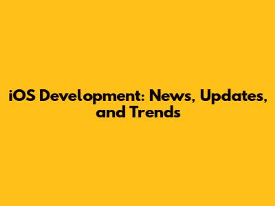 iOS Development: News, Updates, and Trends
