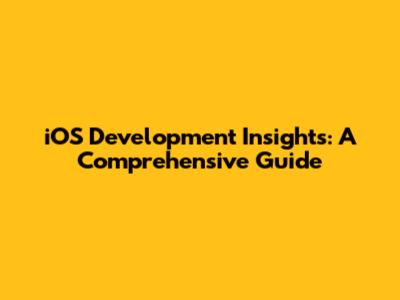 iOS Development Insights: A Comprehensive Guide