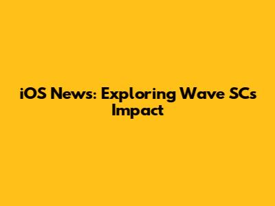 iOS News: Exploring Wave SC's Impact