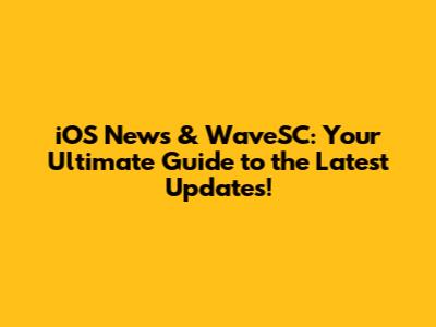 iOS News & WaveSC: Your Ultimate Guide to the Latest Updates!
