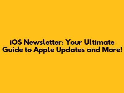 iOS Newsletter: Your Ultimate Guide to Apple Updates and More!