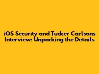 iOS Security and Tucker Carlson's Interview: Unpacking the Details