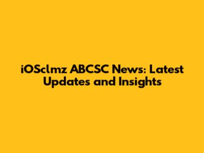 iOSclmz ABCSC News: Latest Updates and Insights
