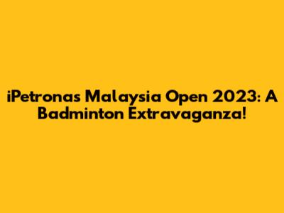iPetronas Malaysia Open 2023: A Badminton Extravaganza!