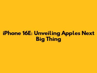 iPhone 16E: Unveiling Apple's Next Big Thing
