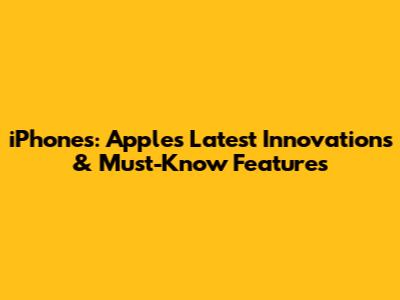 iPhones: Apple's Latest Innovations & Must-Know Features