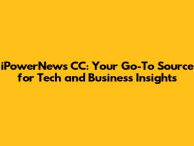 iPowerNews CC: Your Go-To Source for Tech and Business Insights