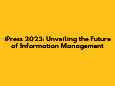 iPress 2023: Unveiling the Future of Information Management