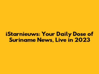 iStarnieuws: Your Daily Dose of Suriname News, Live in 2023