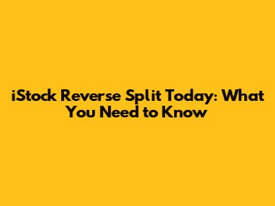 iStock Reverse Split Today: What You Need to Know