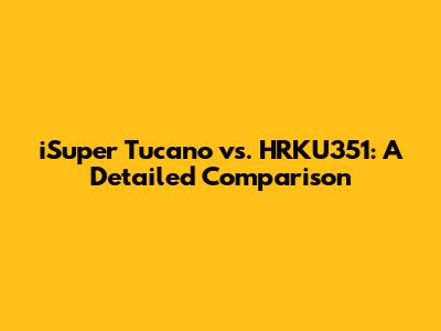 iSuper Tucano vs. HRKU351: A Detailed Comparison